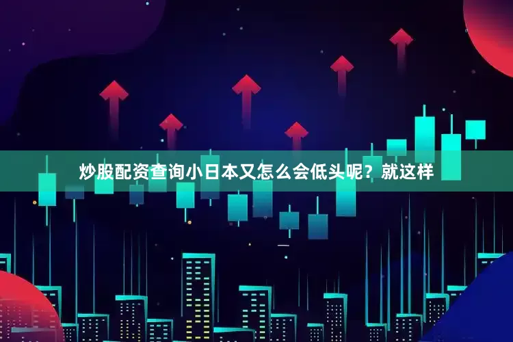 炒股配资查询小日本又怎么会低头呢？就这样