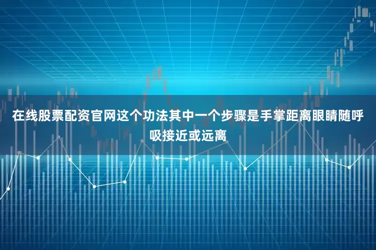在线股票配资官网这个功法其中一个步骤是手掌距离眼睛随呼吸接近或远离