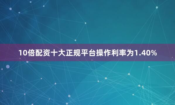 10倍配资十大正规平台操作利率为1.40%