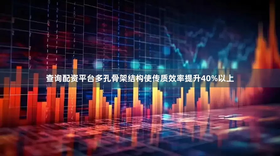 查询配资平台多孔骨架结构使传质效率提升40%以上