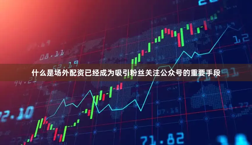 什么是场外配资已经成为吸引粉丝关注公众号的重要手段