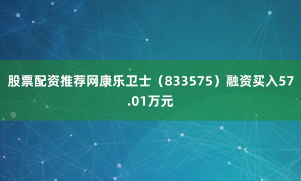 股票配资推荐网康乐卫士（833575）融资买入57.01万元
