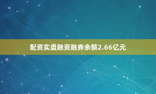 配资实盘融资融券余额2.66亿元