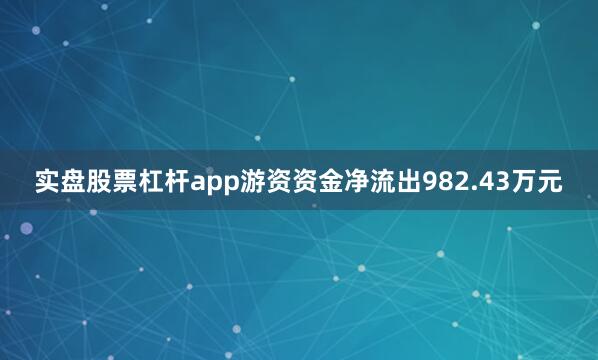 实盘股票杠杆app游资资金净流出982.43万元