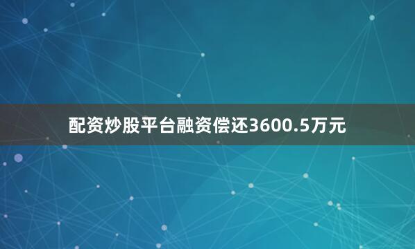 配资炒股平台融资偿还3600.5万元