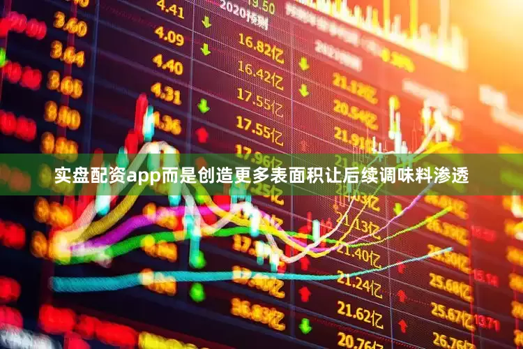 实盘配资app而是创造更多表面积让后续调味料渗透