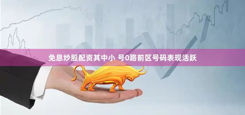 免息炒股配资其中小 号0路前区号码表现活跃