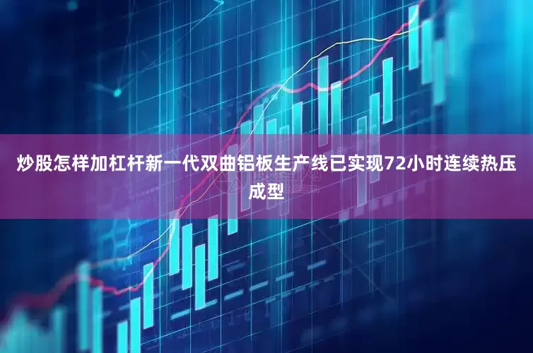 炒股怎样加杠杆新一代双曲铝板生产线已实现72小时连续热压成型