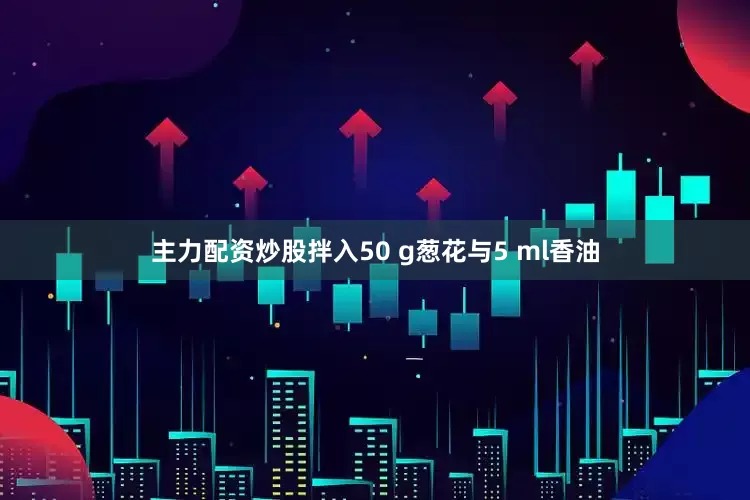 主力配资炒股拌入50 g葱花与5 ml香油