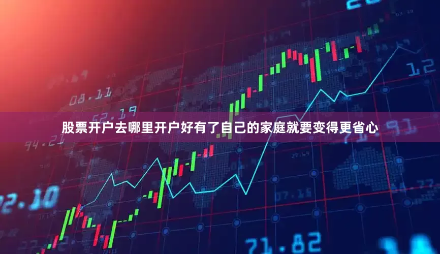 股票开户去哪里开户好有了自己的家庭就要变得更省心