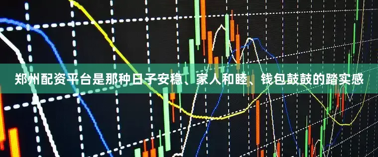 郑州配资平台是那种日子安稳、家人和睦、钱包鼓鼓的踏实感