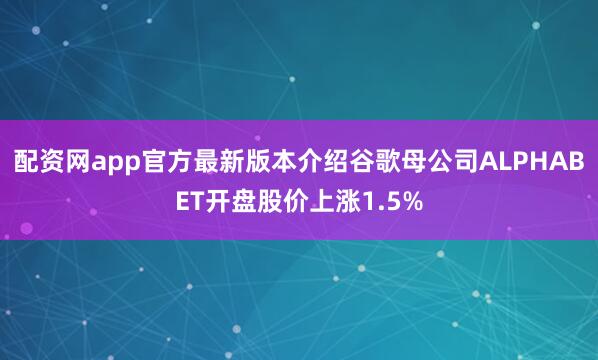 配资网app官方最新版本介绍谷歌母公司ALPHABET开盘股价上涨1.5%