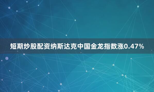 短期炒股配资纳斯达克中国金龙指数涨0.47%