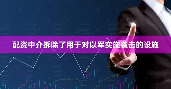 配资中介拆除了用于对以军实施袭击的设施