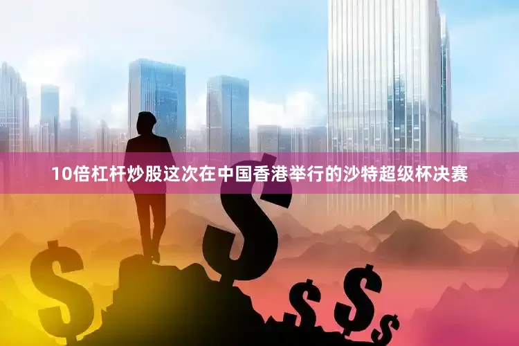 10倍杠杆炒股这次在中国香港举行的沙特超级杯决赛