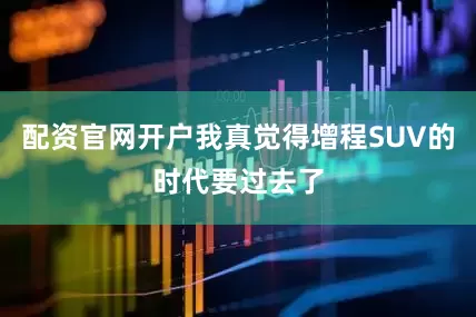 配资官网开户我真觉得增程SUV的时代要过去了