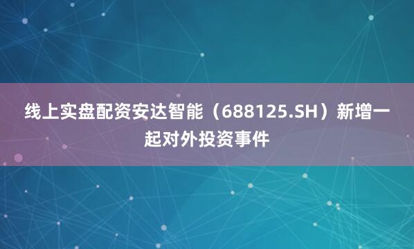 线上实盘配资安达智能（688125.SH）新增一起对外投资事件