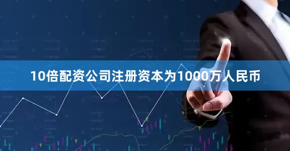 10倍配资公司注册资本为1000万人民币