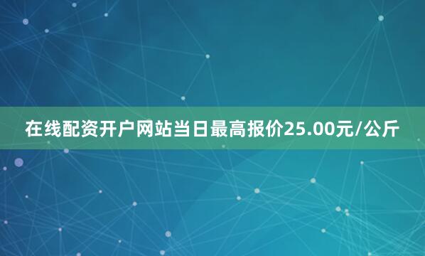 在线配资开户网站当日最高报价25.00元/公斤