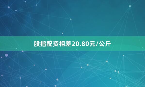 股指配资相差20.80元/公斤