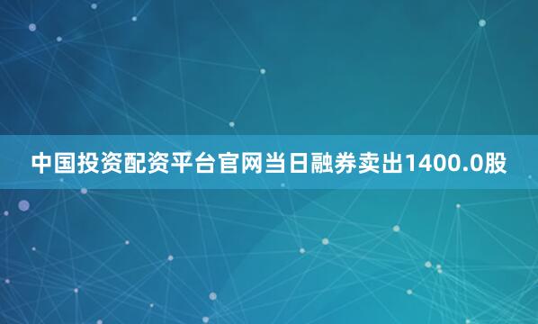 中国投资配资平台官网当日融券卖出1400.0股