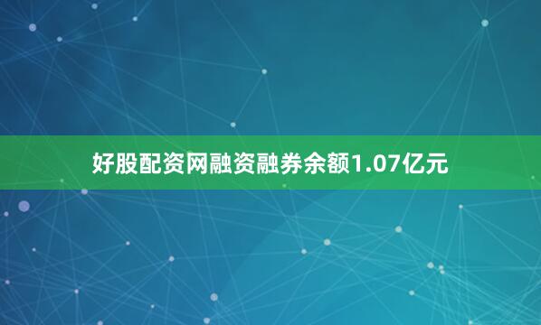 好股配资网融资融券余额1.07亿元