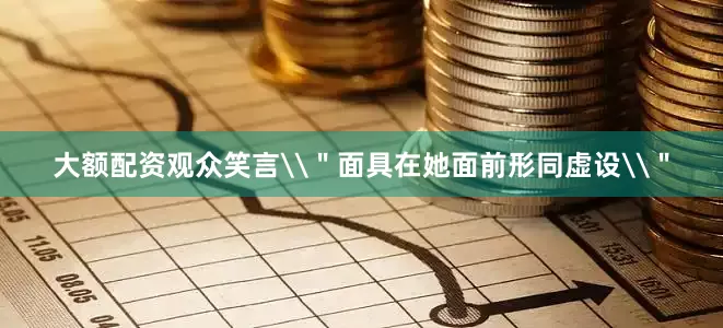 大额配资观众笑言\＂面具在她面前形同虚设\＂