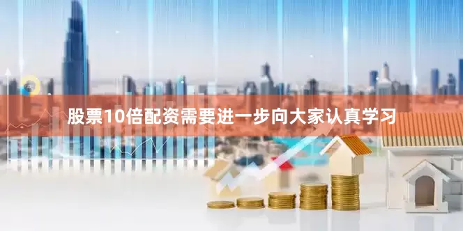 股票10倍配资需要进一步向大家认真学习