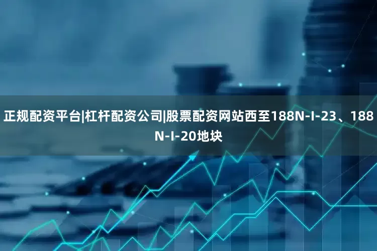 正规配资平台|杠杆配资公司|股票配资网站西至188N-I-23、188N-I-20地块