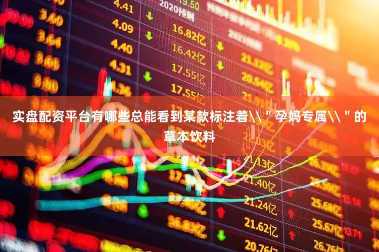 实盘配资平台有哪些总能看到某款标注着\＂孕妈专属\＂的草本饮料