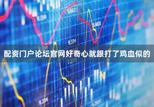 配资门户论坛官网好奇心就跟打了鸡血似的