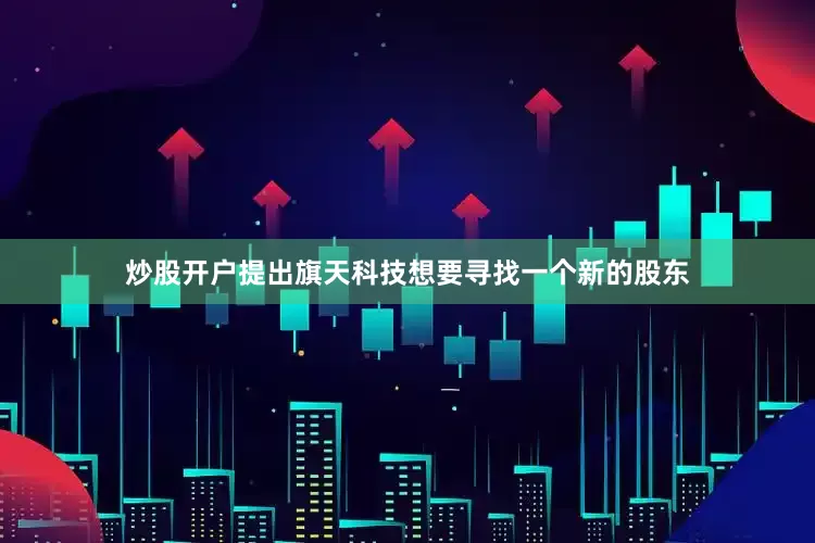 炒股开户提出旗天科技想要寻找一个新的股东