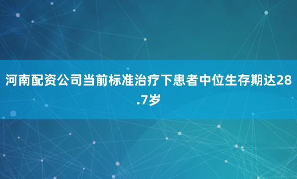 河南配资公司当前标准治疗下患者中位生存期达28.7岁
