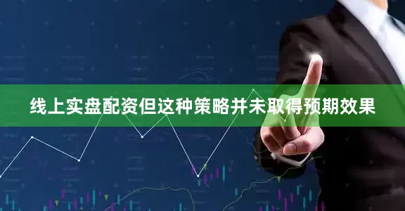 线上实盘配资但这种策略并未取得预期效果
