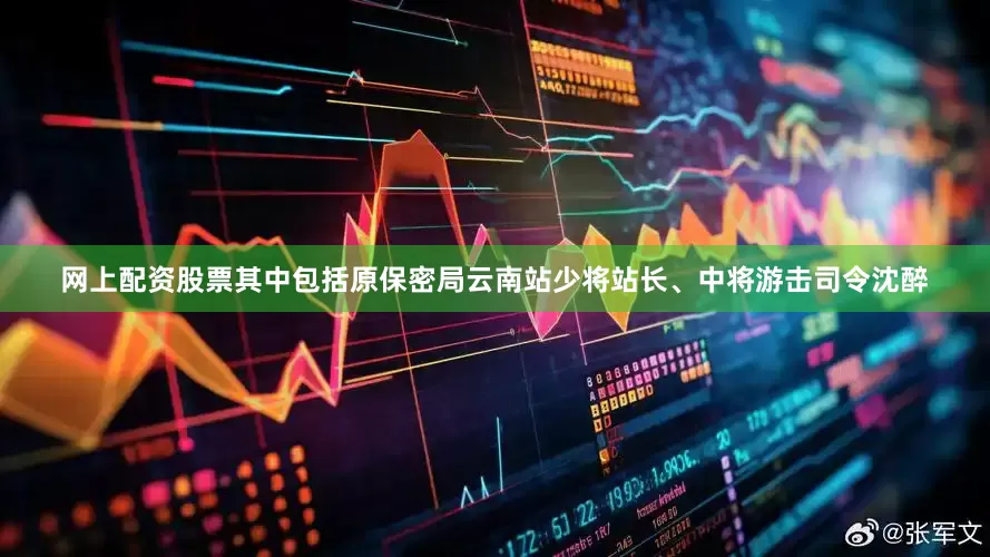 网上配资股票其中包括原保密局云南站少将站长、中将游击司令沈醉