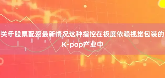 关于股票配资最新情况这种指控在极度依赖视觉包装的K-pop产业中
