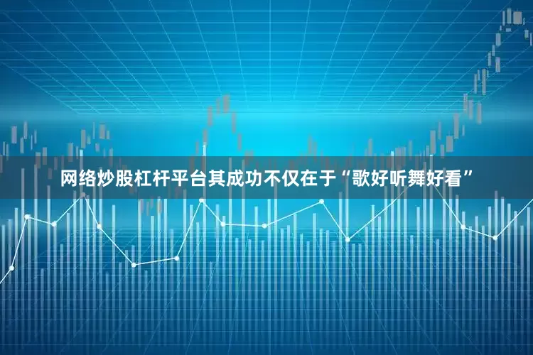 网络炒股杠杆平台其成功不仅在于“歌好听舞好看”