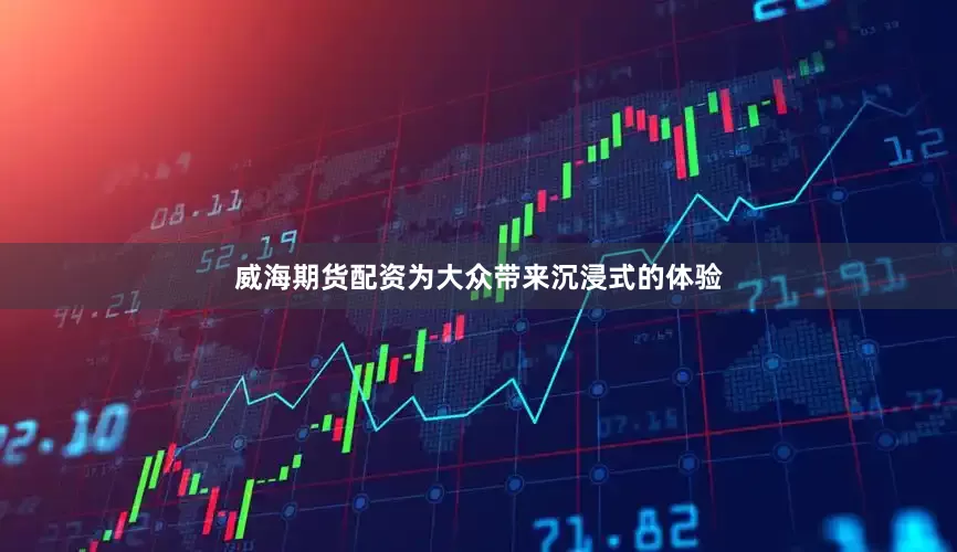 威海期货配资为大众带来沉浸式的体验