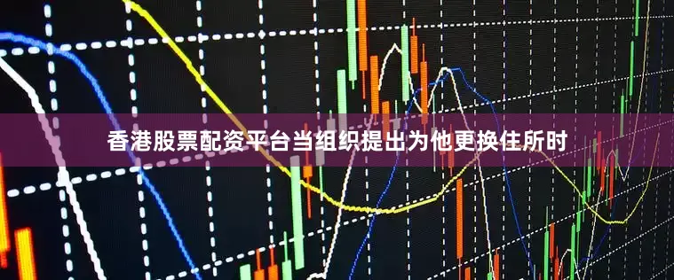 香港股票配资平台当组织提出为他更换住所时