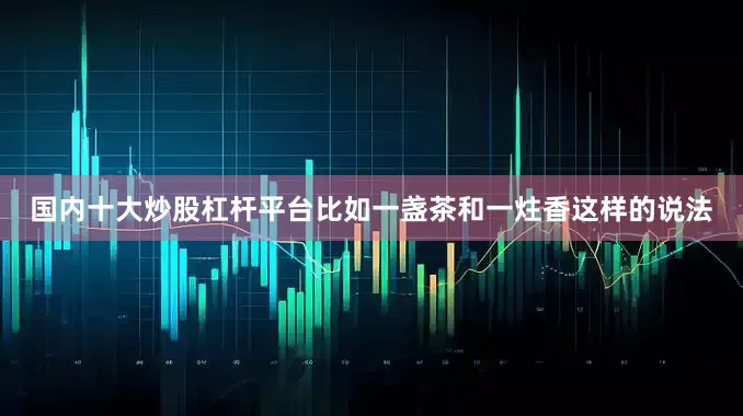 国内十大炒股杠杆平台比如一盏茶和一炷香这样的说法