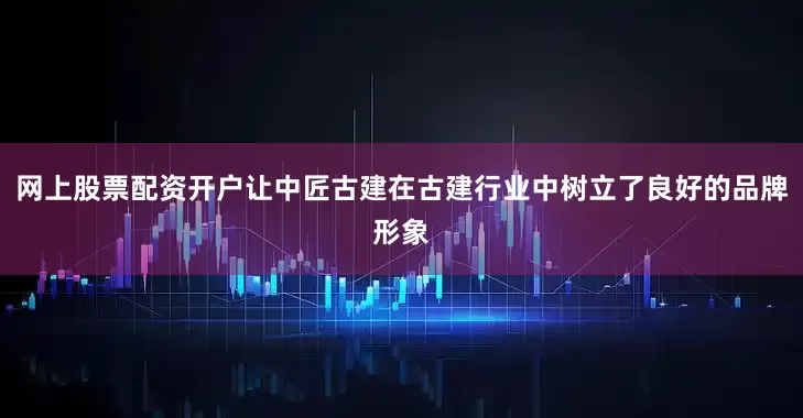 网上股票配资开户让中匠古建在古建行业中树立了良好的品牌形象