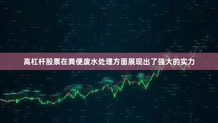 高杠杆股票在粪便废水处理方面展现出了强大的实力