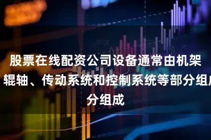 股票在线配资公司设备通常由机架、辊轴、传动系统和控制系统等部分组成