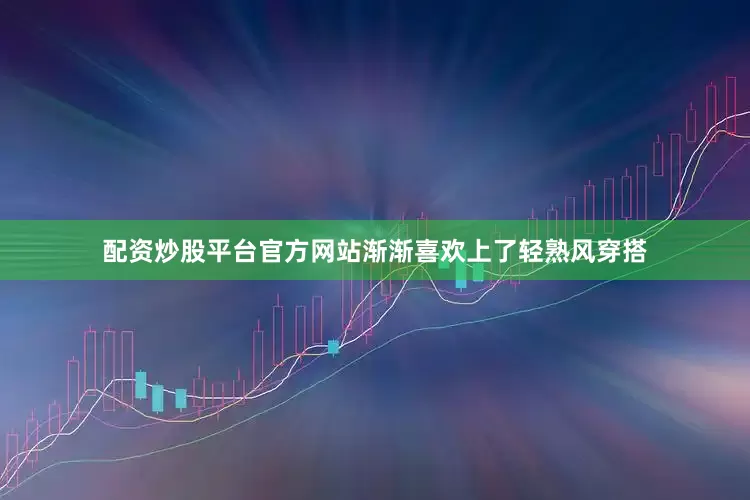 配资炒股平台官方网站渐渐喜欢上了轻熟风穿搭