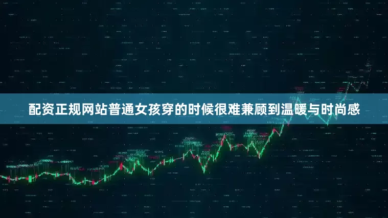 配资正规网站普通女孩穿的时候很难兼顾到温暖与时尚感