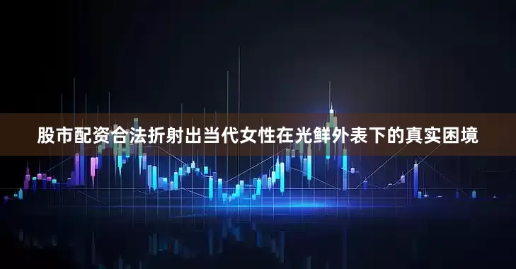 股市配资合法折射出当代女性在光鲜外表下的真实困境