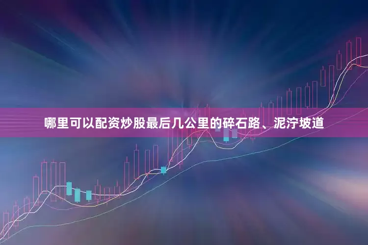 哪里可以配资炒股最后几公里的碎石路、泥泞坡道