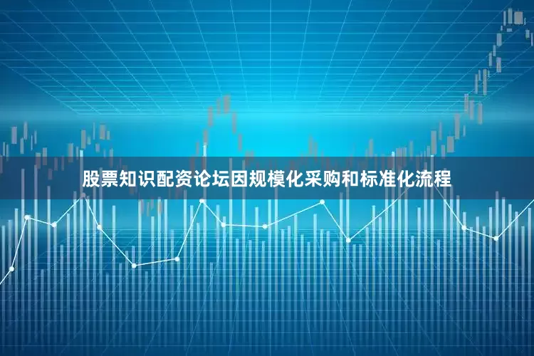 股票知识配资论坛因规模化采购和标准化流程