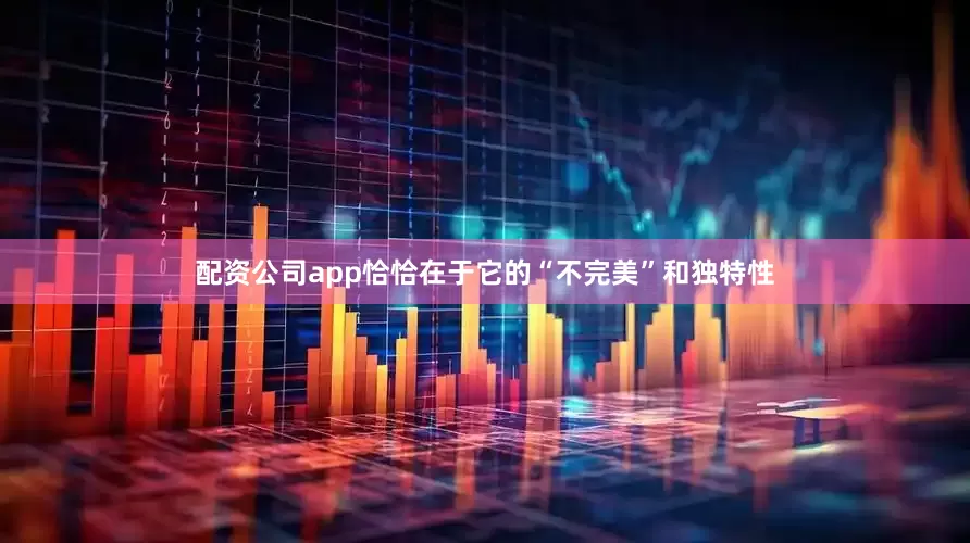 配资公司app恰恰在于它的“不完美”和独特性