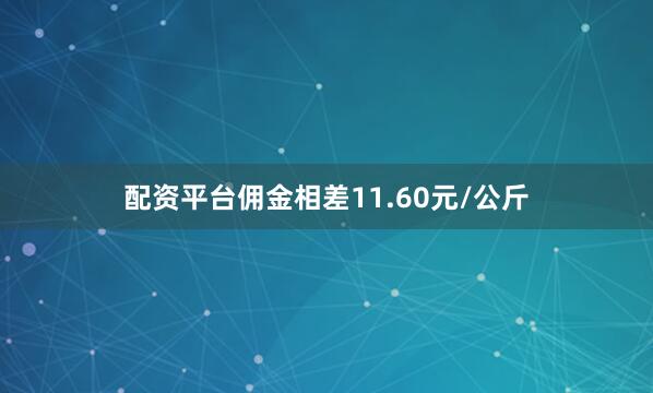 配资平台佣金相差11.60元/公斤